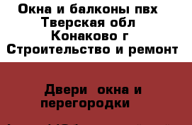 Окна и балконы пвх - Тверская обл., Конаково г. Строительство и ремонт » Двери, окна и перегородки   